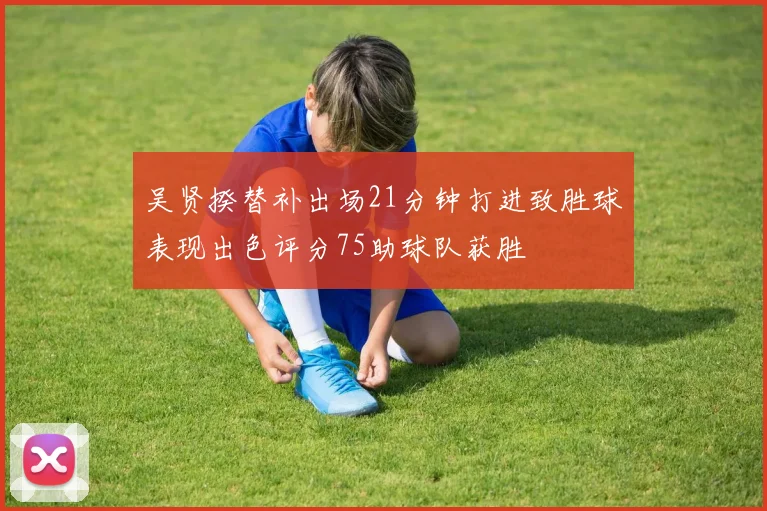 吴贤揆替补出场21分钟打进致胜球表现出色评分75助球队获胜