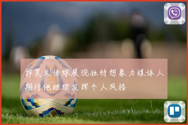 郭昊文传球展现独特想象力媒体人期待他继续发挥个人风格