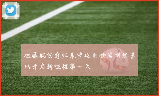 远藤航伤愈归来重返利物浦训练基地开启新征程第一天