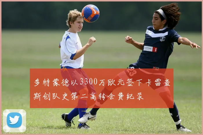 多特蒙德以3300万欧元签下卡雷查斯创队史第二高转会费纪录
