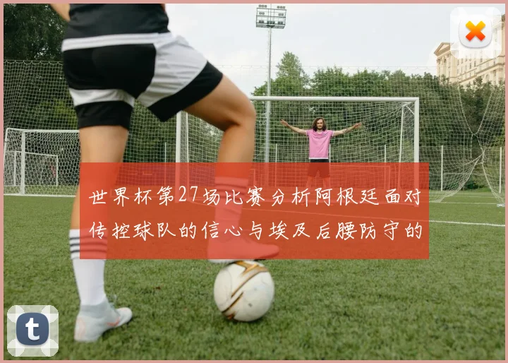 世界杯第27场比赛分析阿根廷面对传控球队的信心与埃及后腰防守的隐患