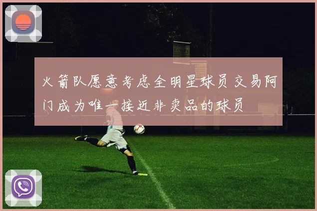 火箭队愿意考虑全明星球员交易阿门成为唯一接近非卖品的球员