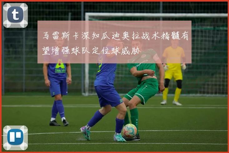 马雷斯卡深知瓜迪奥拉战术精髓有望增强球队定位球威胁
