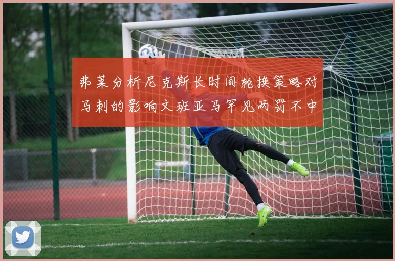 弗莱分析尼克斯长时间轮换策略对马刺的影响文班亚马罕见两罚不中引发关注