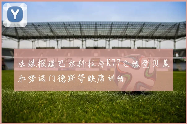 法媒报道巴尔科拉与K77合练登贝莱和努诺门德斯等缺席训练