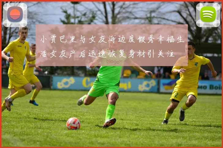 小贾巴里与女友海边度假秀幸福生活女友产后迅速恢复身材引关注