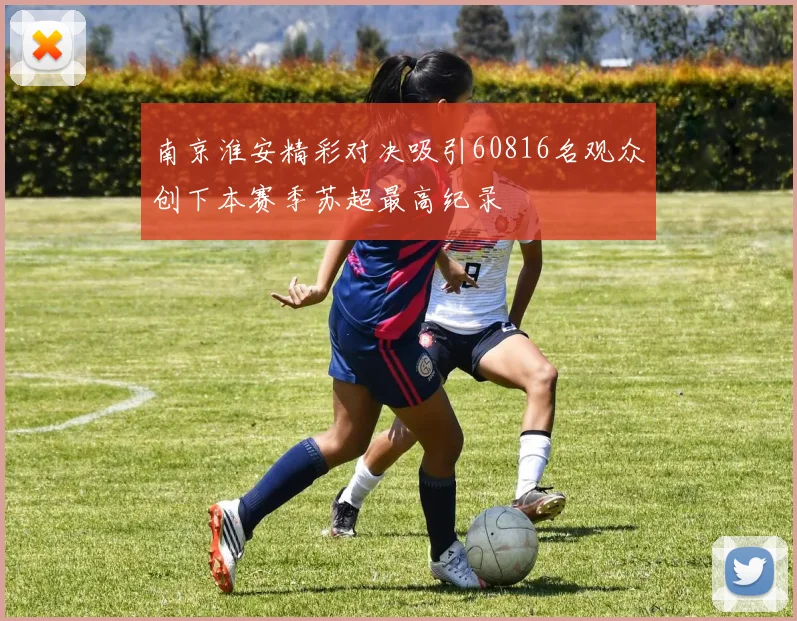 南京淮安精彩对决吸引60816名观众创下本赛季苏超最高纪录