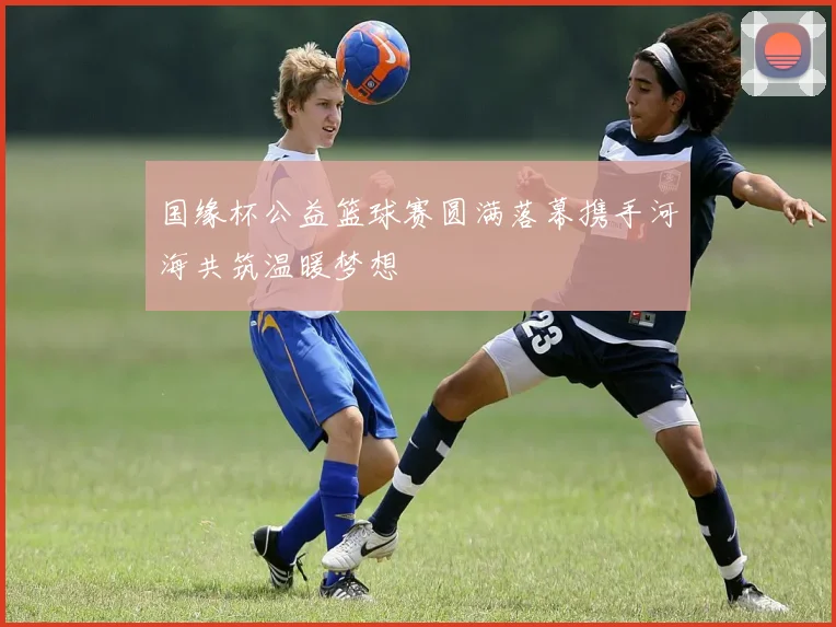 国缘杯公益篮球赛圆满落幕携手河海共筑温暖梦想