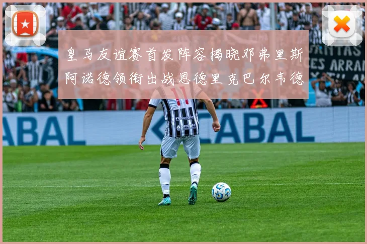 皇马友谊赛首发阵容揭晓邓弗里斯阿诺德领衔出战恩德里克巴尔韦德助力