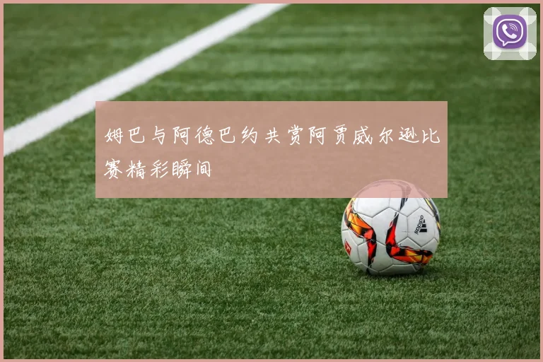 姆巴与阿德巴约共赏阿贾威尔逊比赛精彩瞬间