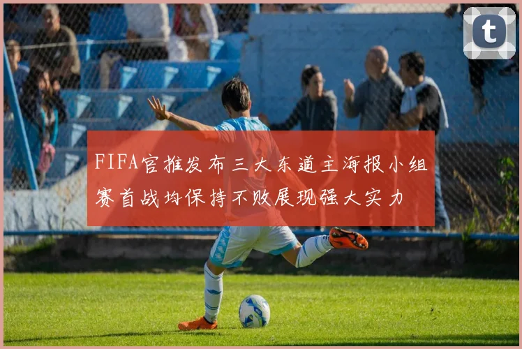 FIFA官推发布三大东道主海报小组赛首战均保持不败展现强大实力