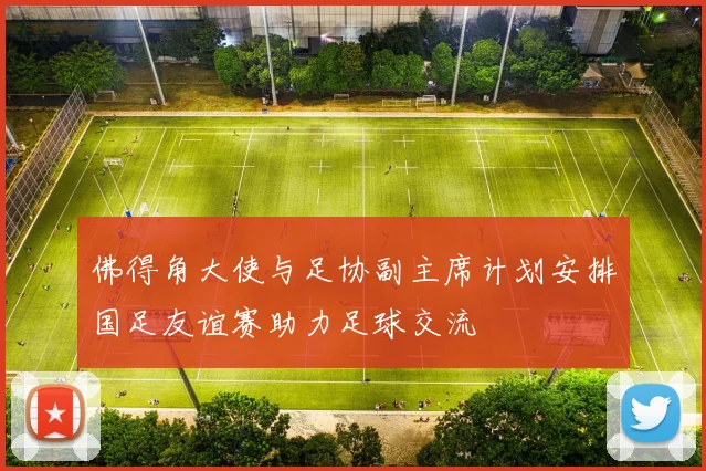 佛得角大使与足协副主席计划安排国足友谊赛助力足球交流