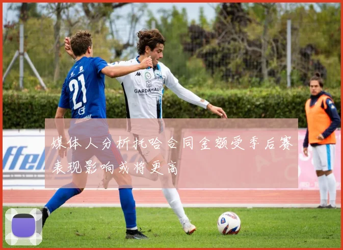 媒体人分析托哈合同金额受季后赛表现影响或将更高