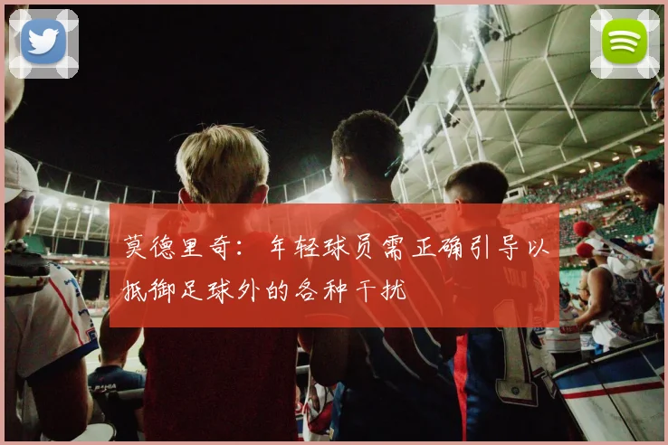 莫德里奇：年轻球员需正确引导以抵御足球外的各种干扰