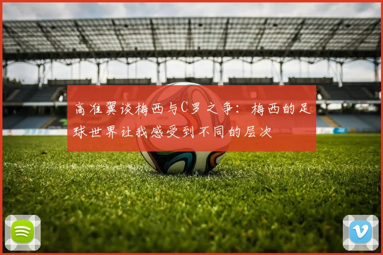 高准翼谈梅西与C罗之争：梅西的足球世界让我感受到不同的层次