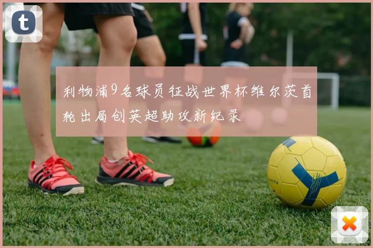 利物浦9名球员征战世界杯维尔茨首轮出局创英超助攻新纪录