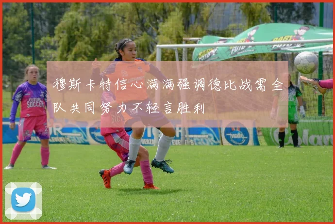 穆斯卡特信心满满强调德比战需全队共同努力不轻言胜利