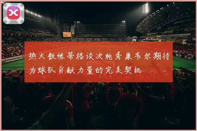 热火教练蒂格谈次轮秀康韦尔期待为球队贡献力量的完美契机