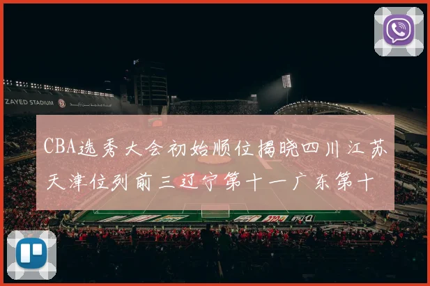 CBA选秀大会初始顺位揭晓四川江苏天津位列前三辽宁第十一广东第十六