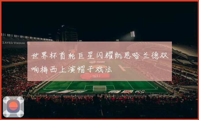 世界杯首轮巨星闪耀凯恩哈兰德双响梅西上演帽子戏法