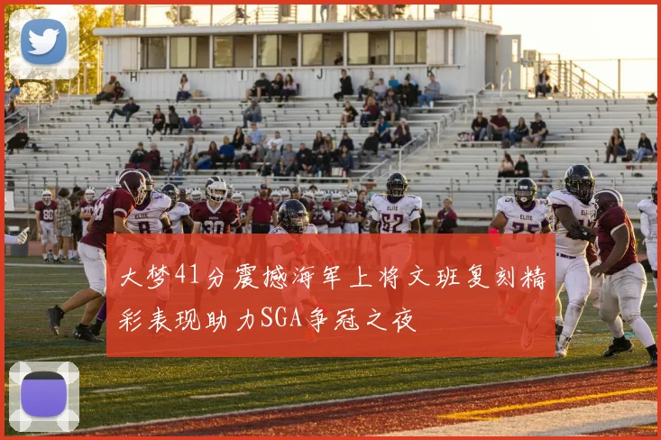 大梦41分震撼海军上将文班复刻精彩表现助力SGA争冠之夜