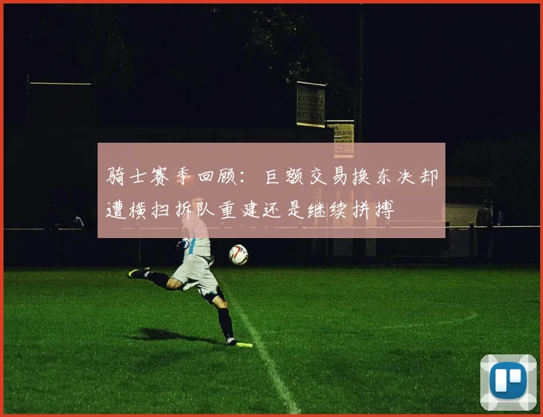 骑士赛季回顾：巨额交易换东决却遭横扫拆队重建还是继续拼搏