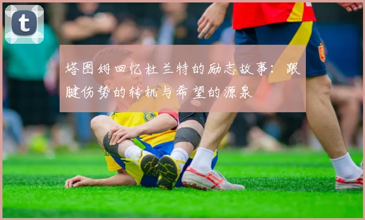 塔图姆回忆杜兰特的励志故事：跟腱伤势的转机与希望的源泉