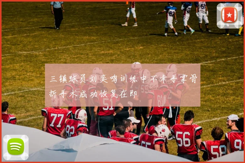 三镇球员刘奕鸣训练中不幸手掌骨折手术成功恢复在即