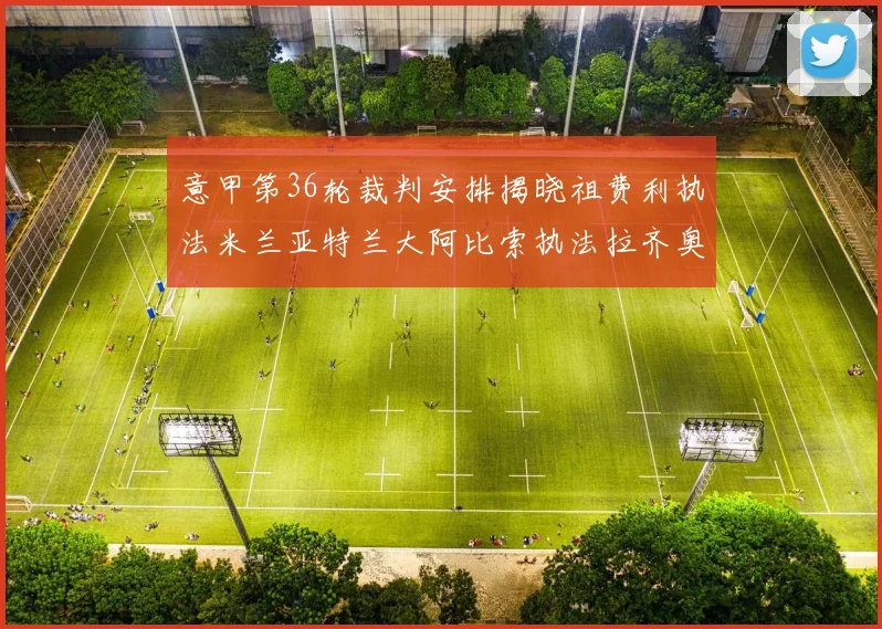 意甲第36轮裁判安排揭晓祖费利执法米兰亚特兰大阿比索执法拉齐奥国米