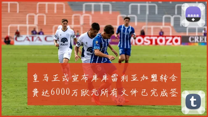 皇马正式宣布库库雷利亚加盟转会费达6000万欧元所有文件已完成签署