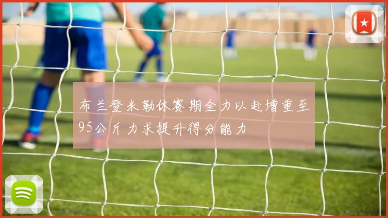 布兰登米勒休赛期全力以赴增重至95公斤力求提升得分能力