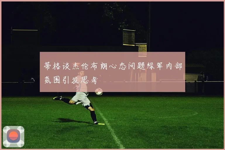 蒂格谈杰伦布朗心态问题绿军内部氛围引发思考