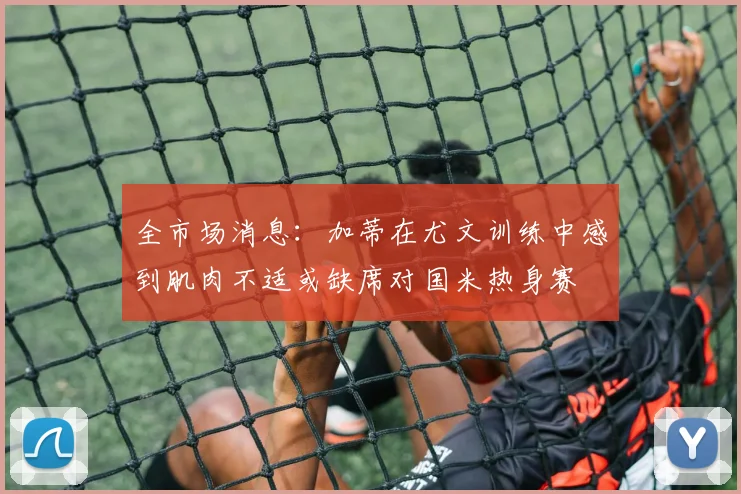 全市场消息：加蒂在尤文训练中感到肌肉不适或缺席对国米热身赛