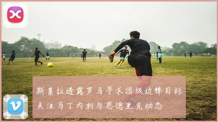 斯基拉透露罗马寻求顶级边锋目标关注马丁内利与恩德里克动态